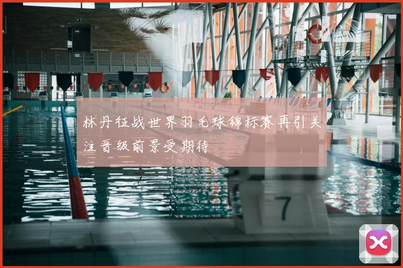 林丹征战世界羽毛球锦标赛再引关注晋级前景受期待