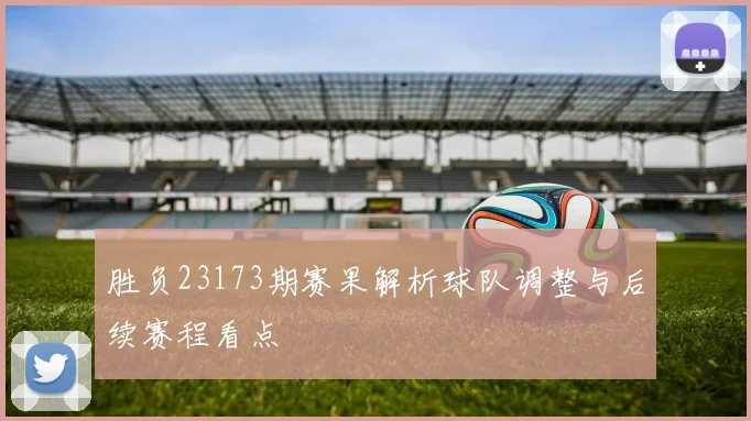 胜负23173期赛果解析球队调整与后续赛程看点