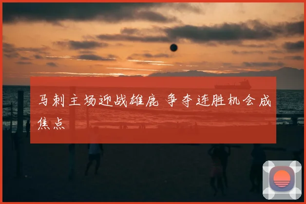 马刺主场迎战雄鹿 争夺连胜机会成焦点