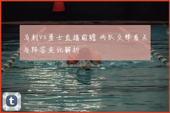 马刺vs勇士直播前瞻 两队交锋看点与阵容变化解析