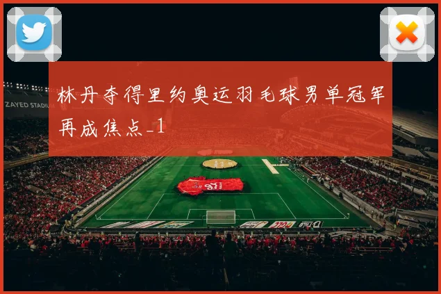 林丹夺得里约奥运羽毛球男单冠军再成焦点_1