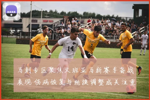 马刺专区聚焦文班亚马新赛季备战表现 伤病恢复与轮换调整成关注重点