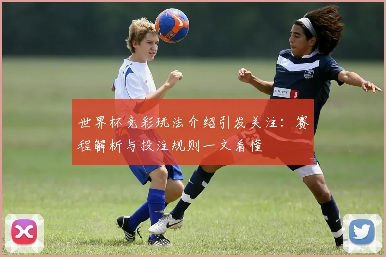 世界杯竞彩玩法介绍引发关注:赛程解析与投注规则一文看懂