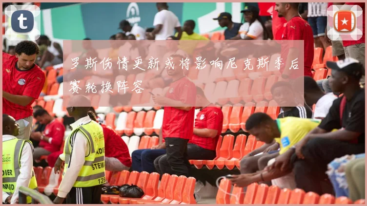 罗斯伤情更新或将影响尼克斯季后赛轮换阵容