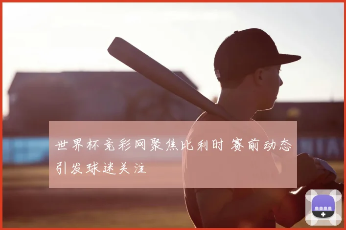 世界杯竞彩网聚焦比利时 赛前动态引发球迷关注