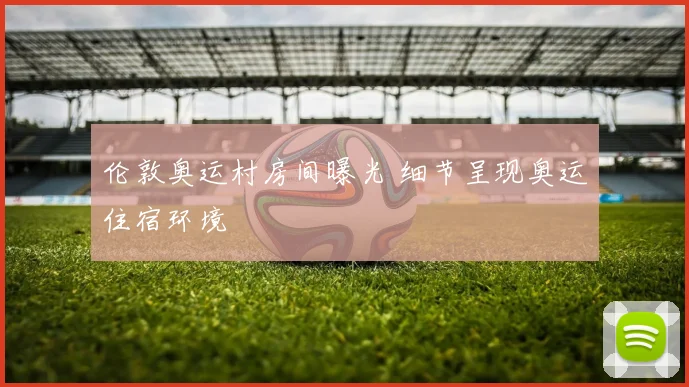 伦敦奥运村房间曝光 细节呈现奥运住宿环境