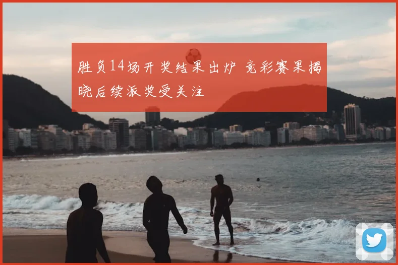 胜负14场开奖结果出炉 竞彩赛果揭晓后续派奖受关注