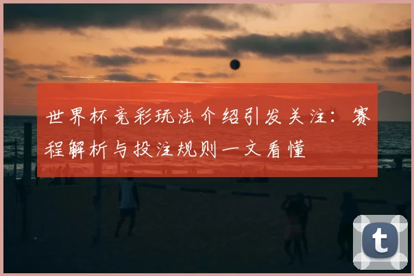 世界杯竞彩玩法介绍引发关注:赛程解析与投注规则一文看懂