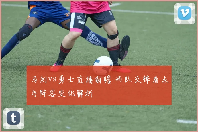 马刺vs勇士直播前瞻 两队交锋看点与阵容变化解析