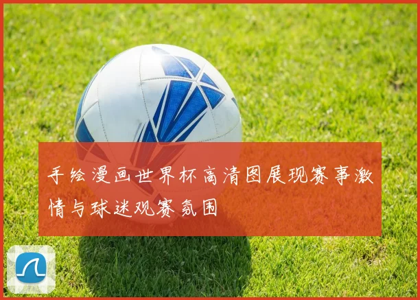 手绘漫画世界杯高清图展现赛事激情与球迷观赛氛围