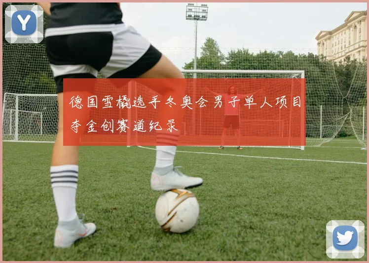 德国雪橇选手冬奥会男子单人项目夺金创赛道纪录