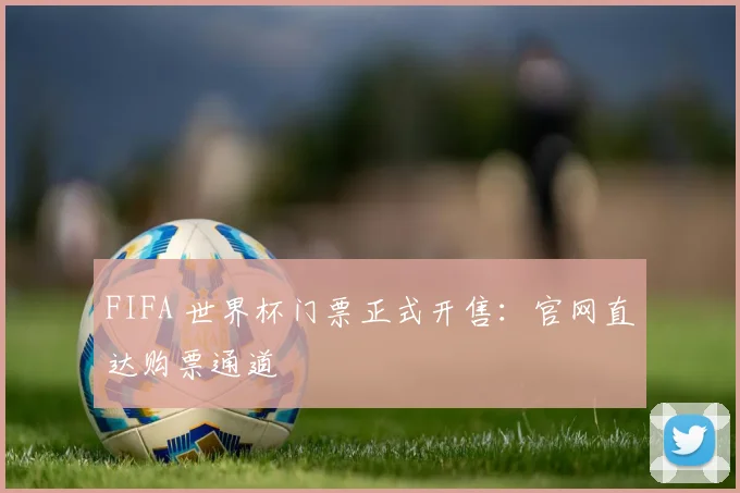 FIFA 世界杯门票正式开售:官网直达购票通道