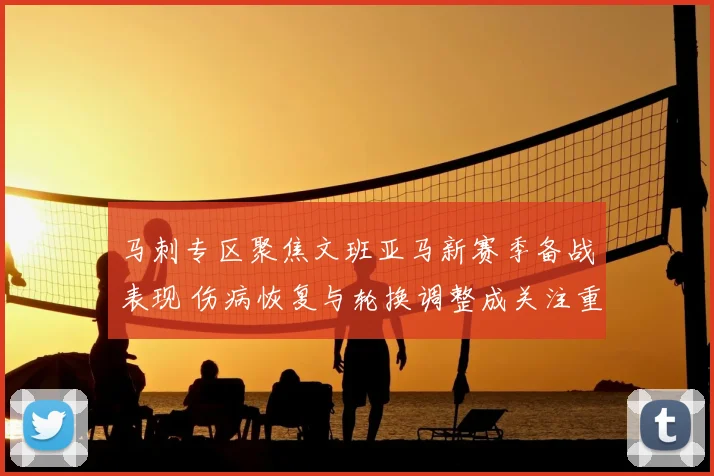马刺专区聚焦文班亚马新赛季备战表现 伤病恢复与轮换调整成关注重点