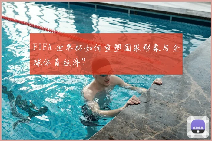 FIFA 世界杯如何重塑国家形象与全球体育经济？