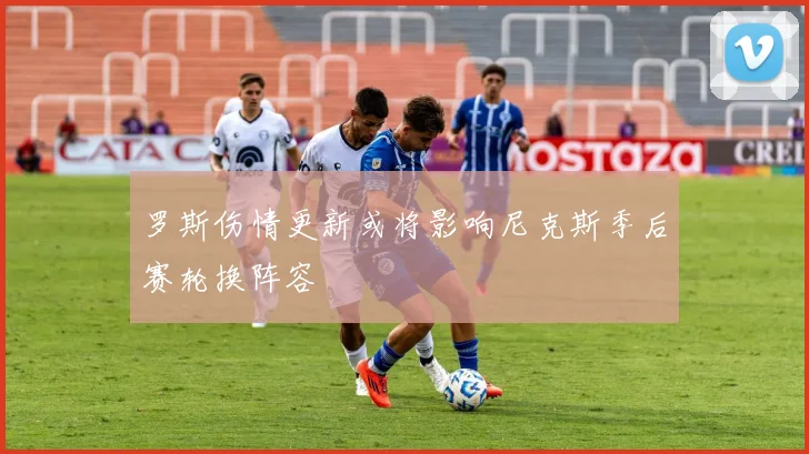 罗斯伤情更新或将影响尼克斯季后赛轮换阵容