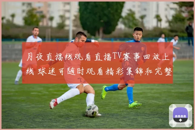 月夜直播线观看直播TV赛事回放上线 球迷可随时观看精彩集锦和完整过程