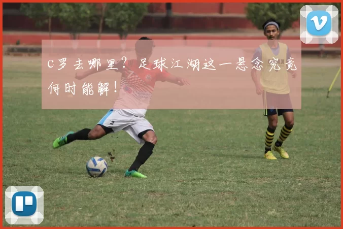 c罗去哪里？足球江湖这一悬念究竟何时能解！
