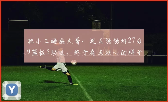 把小三逼成大哥,近五场场均27分9篮板5助攻,终于有点核心的样子