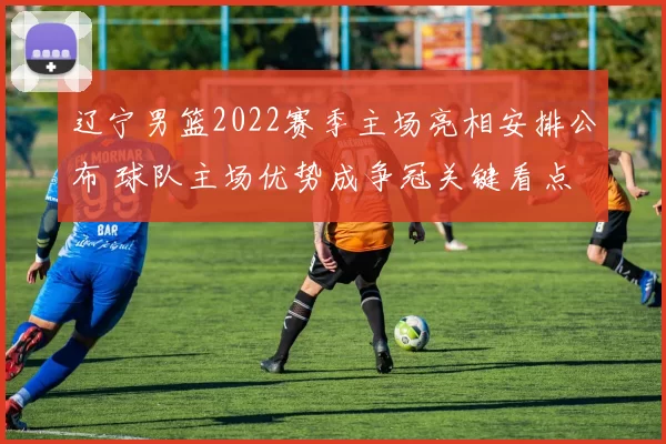 辽宁男篮2022赛季主场亮相安排公布 球队主场优势成争冠关键看点