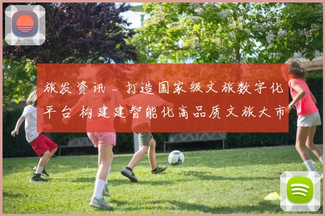 旅发资讯 _ 打造国家级文旅数字化平台 构建建智能化高品质文旅大市场