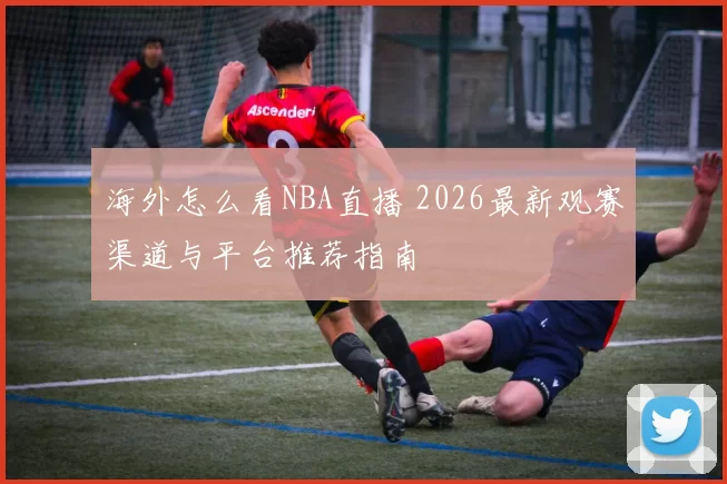 海外怎么看NBA直播 2026最新观赛渠道与平台推荐指南
