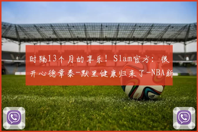时隔13个月的享乐！Slam官方：很开心德章泰-默里健康归来了-NBA新闻