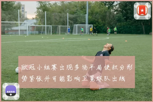 欧冠小组赛出现多场平局使积分形势紧张并可能影响卫冕球队出线