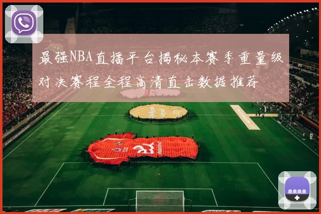 最强NBA直播平台揭秘本赛季重量级对决赛程全程高清直击数据推荐