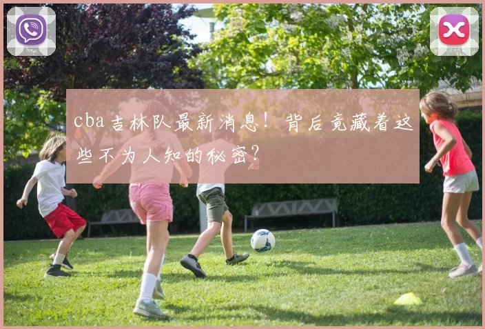 cba吉林队最新消息！背后竟藏着这些不为人知的秘密？