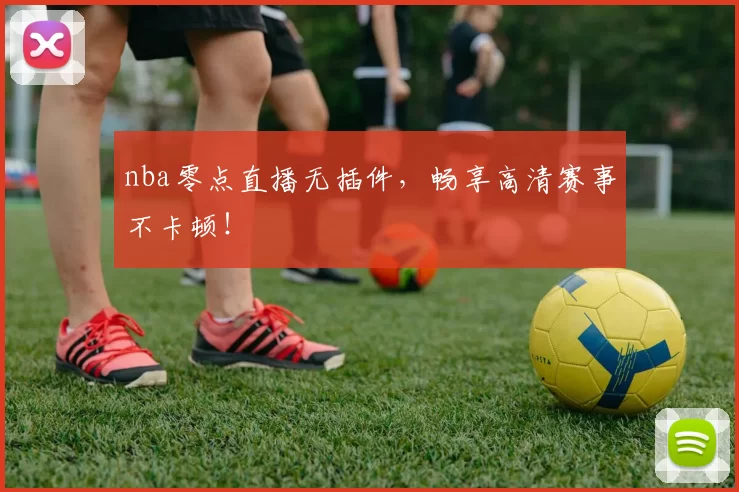 nba零点直播无插件，畅享高清赛事不卡顿！
