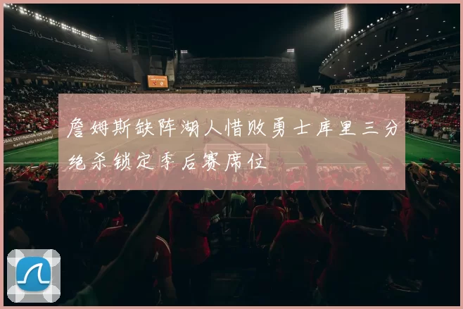 詹姆斯缺阵湖人惜败勇士库里三分绝杀锁定季后赛席位