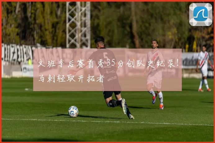 文班季后赛首秀35分创队史纪录！马刺轻取开拓者