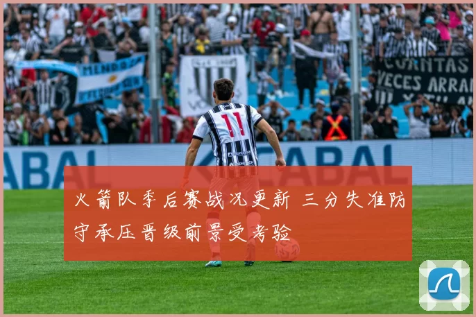 火箭队季后赛战况更新 三分失准防守承压晋级前景受考验