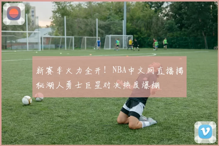 新赛季火力全开！NBA中文网直播揭秘湖人勇士巨星对决热度爆棚