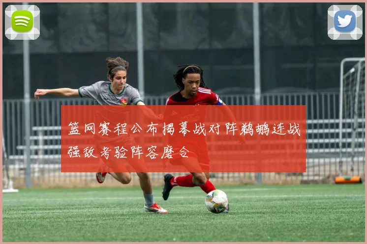 篮网赛程公布揭幕战对阵鹈鹕连战强敌考验阵容磨合