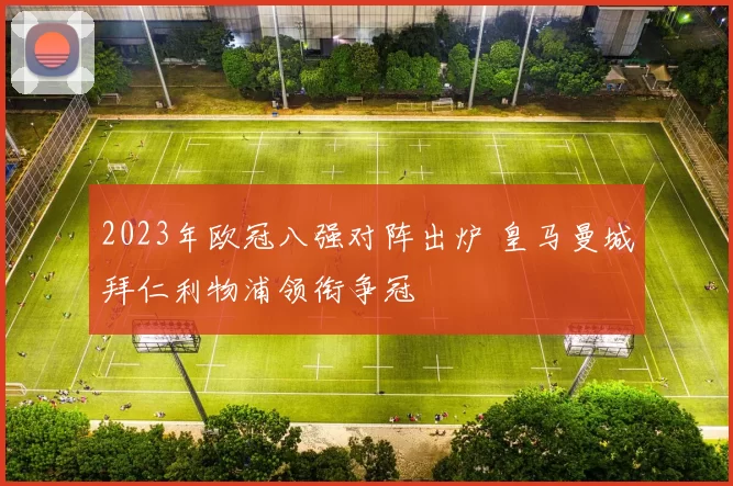 2023年欧冠八强对阵出炉 皇马曼城拜仁利物浦领衔争冠