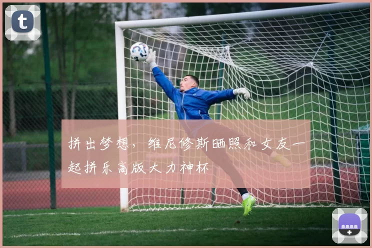 拼出梦想，维尼修斯晒照和女友一起拼乐高版大力神杯