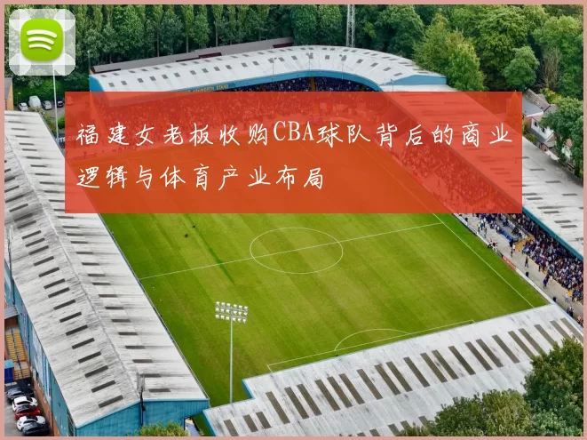 福建女老板收购CBA球队背后的商业逻辑与体育产业布局