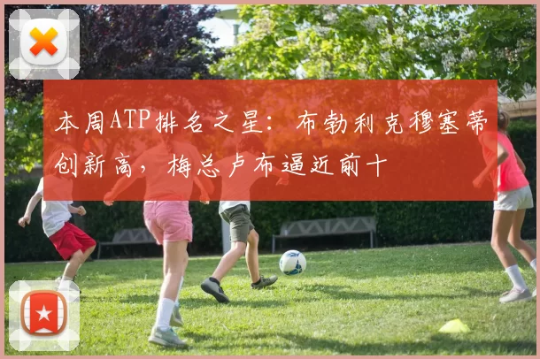 本周ATP排名之星：布勃利克穆塞蒂创新高，梅总卢布逼近前十