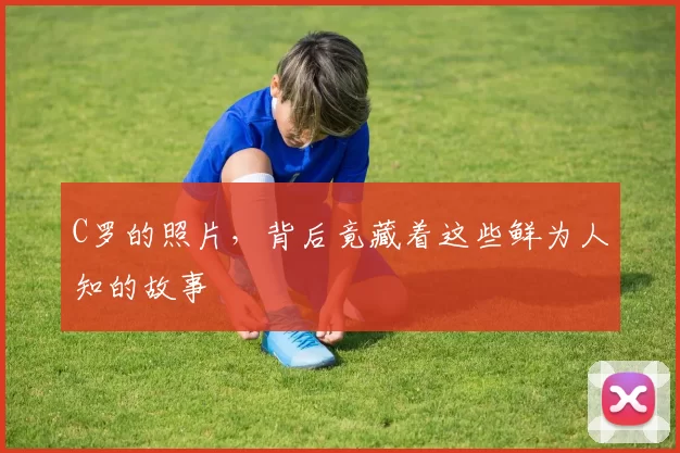 C罗的照片，背后竟藏着这些鲜为人知的故事