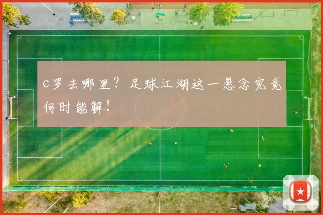 c罗去哪里?足球江湖这一悬念究竟何时能解!