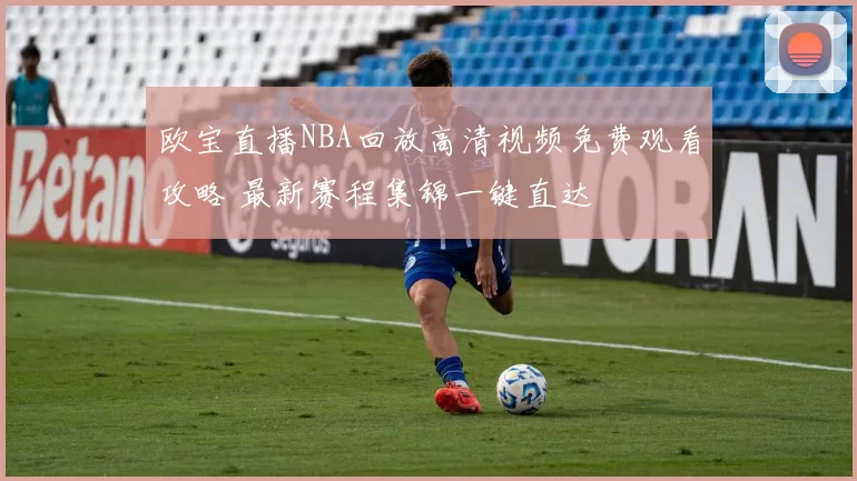 欧宝直播NBA回放高清视频免费观看攻略 最新赛程集锦一键直达