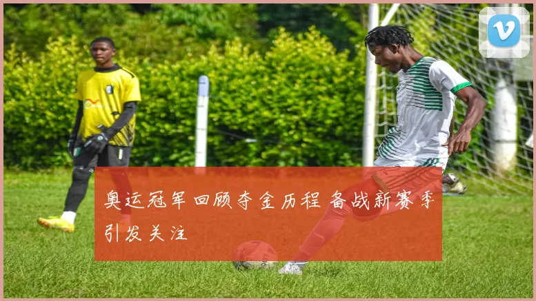 奥运冠军回顾夺金历程 备战新赛季引发关注