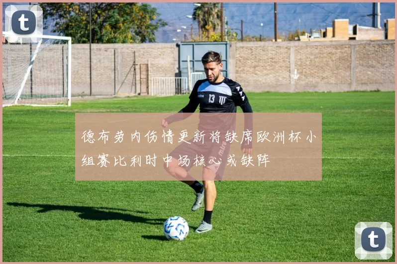 德布劳内伤情更新将缺席欧洲杯小组赛比利时中场核心或缺阵