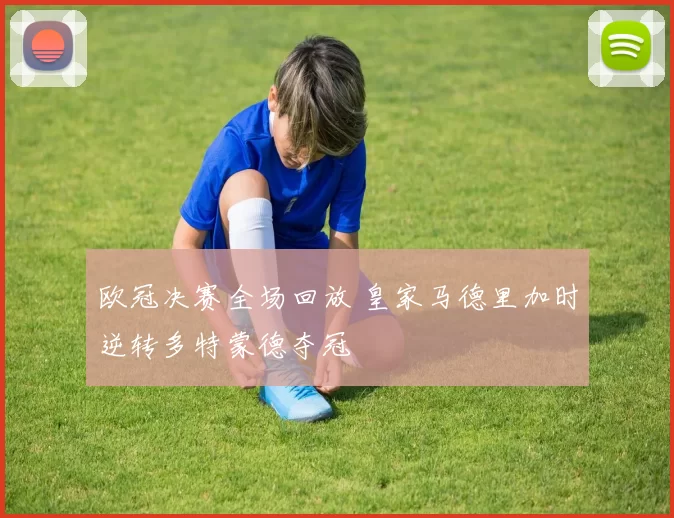 欧冠决赛全场回放 皇家马德里加时逆转多特蒙德夺冠