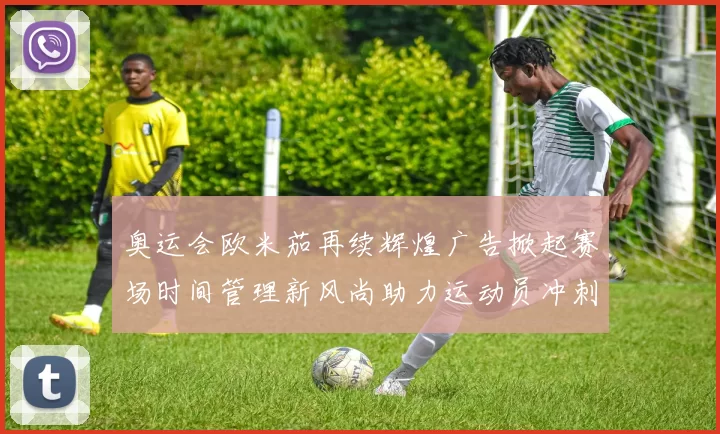 奥运会欧米茄再续辉煌广告掀起赛场时间管理新风尚助力运动员冲刺