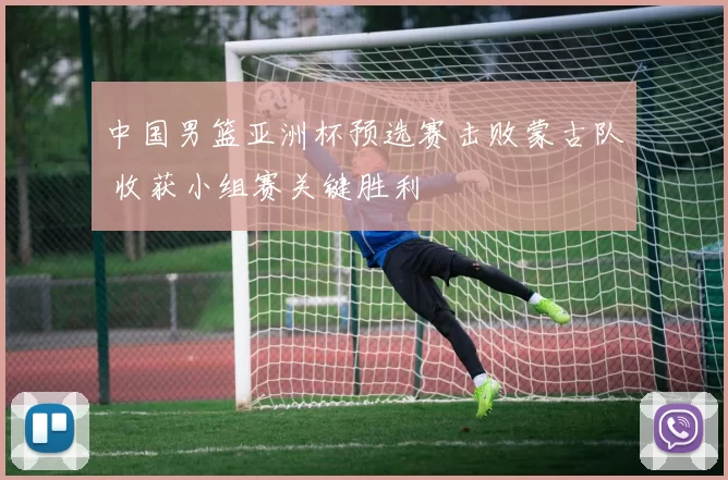 中国男篮亚洲杯预选赛击败蒙古队 收获小组赛关键胜利