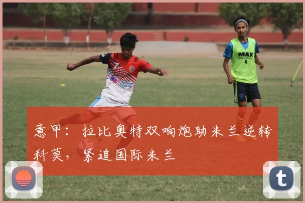 意甲:拉比奥特双响炮助米兰逆转科莫,紧追国际米兰