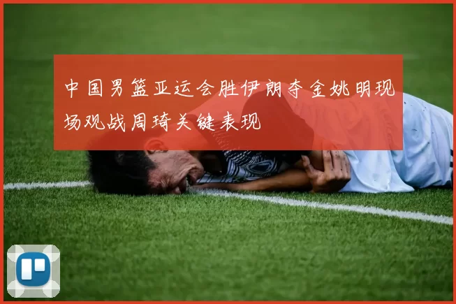 中国男篮亚运会胜伊朗夺金姚明现场观战周琦关键表现