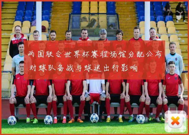 两国联合世界杯赛程场馆分配公布 对球队备战与球迷出行影响